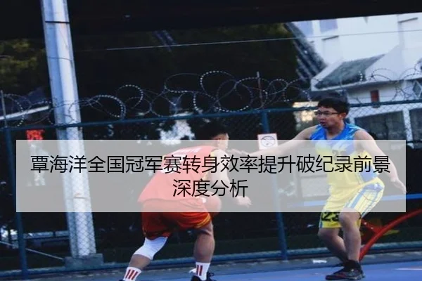 覃海洋全国冠军赛转身效率提升破纪录前景深度分析